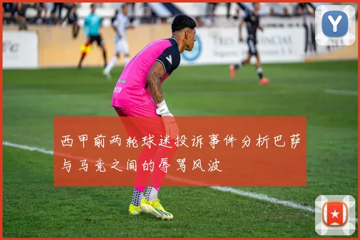 西甲前两轮球迷投诉事件分析巴萨与马竞之间的辱骂风波